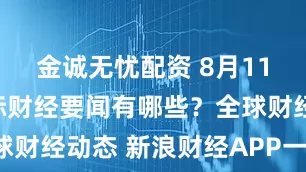 金诚无忧配资 8月11日周末国际财经要闻有哪些？全球财经动态 新浪财经APP一手掌握！