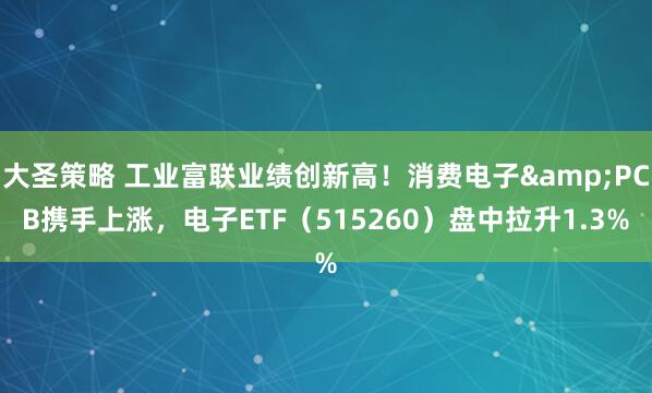 大圣策略 工业富联业绩创新高！消费电子&PCB携手上涨，电子ETF（515260）盘中拉升1.3%