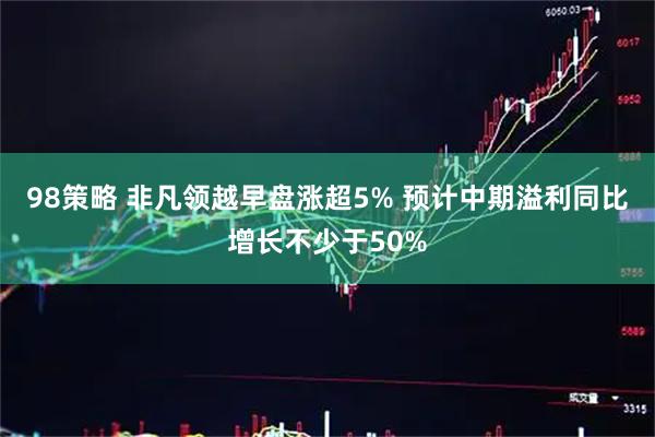 98策略 非凡领越早盘涨超5% 预计中期溢利同比增长不少于50%