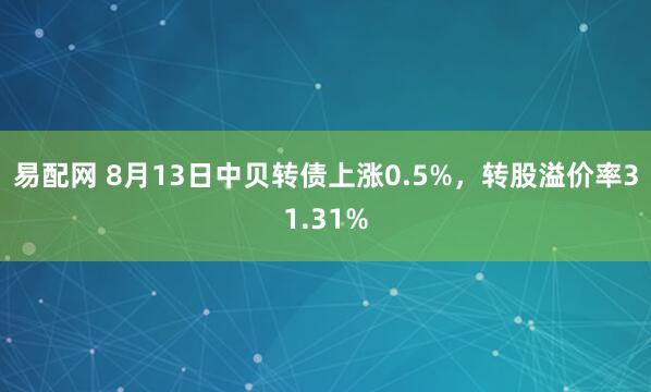 易配网 8月13日中贝转债上涨0.5%，转股溢价率31.31%