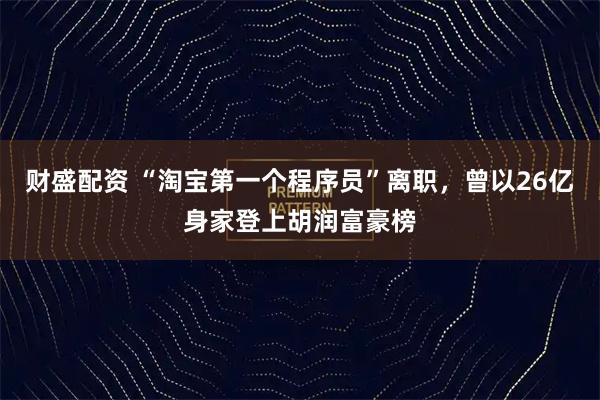 财盛配资 “淘宝第一个程序员”离职，曾以26亿身家登上胡润富豪榜