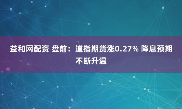 益和网配资 盘前：道指期货涨0.27% 降息预期不断升温