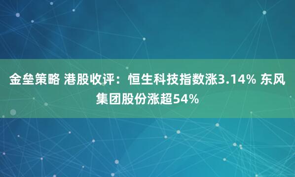 金垒策略 港股收评：恒生科技指数涨3.14% 东风集团股份涨超54%