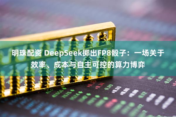 明珠配资 DeepSeek掷出FP8骰子：一场关于效率、成本与自主可控的算力博弈