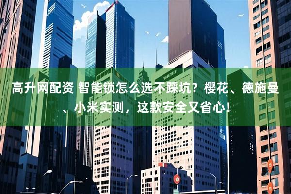 高升网配资 智能锁怎么选不踩坑？樱花、德施曼、小米实测，这款安全又省心！