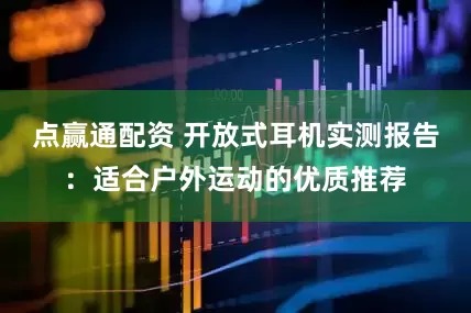 点赢通配资 开放式耳机实测报告：适合户外运动的优质推荐