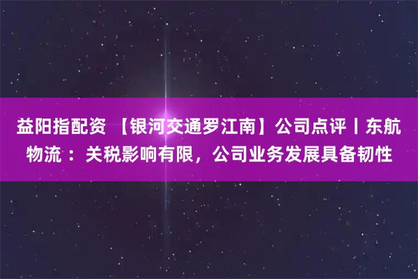 益阳指配资 【银河交通罗江南】公司点评丨东航物流 ：关税影响有限，公司业务发展具备韧性
