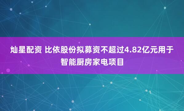 灿星配资 比依股份拟募资不超过4.82亿元用于智能厨房家电项目