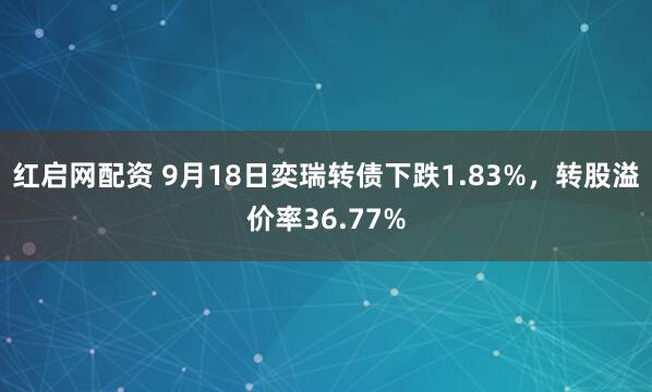 红启网配资 9月18日奕瑞转债下跌1.83%，转股溢价率36.77%