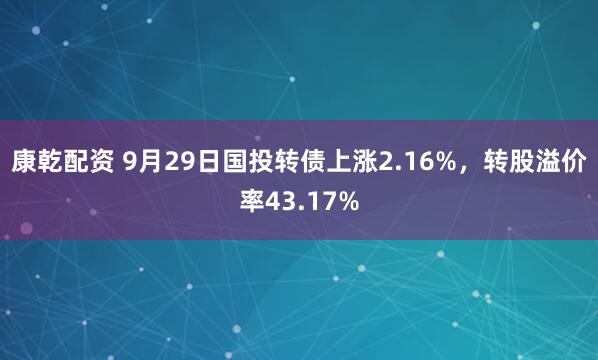 康乾配资 9月29日国投转债上涨2.16%，转股溢价率43.17%