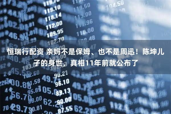 恒瑞行配资 亲妈不是保姆、也不是周迅！陈坤儿子的身世，真相11年前就公布了