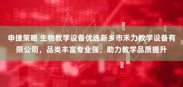 申捷策略 生物教学设备优选新乡市禾力教学设备有限公司，品类丰富专业强，助力教学品质提升