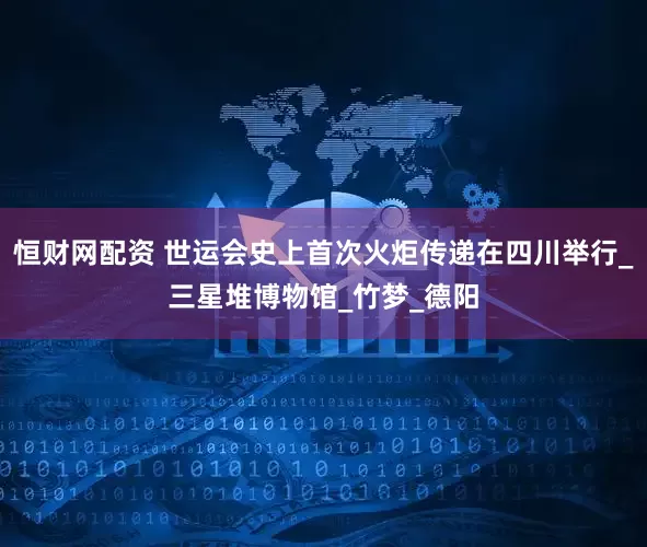 恒财网配资 世运会史上首次火炬传递在四川举行_三星堆博物馆_竹梦_德阳