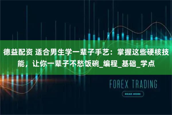 德益配资 适合男生学一辈子手艺：掌握这些硬核技能，让你一辈子不愁饭碗_编程_基础_学点
