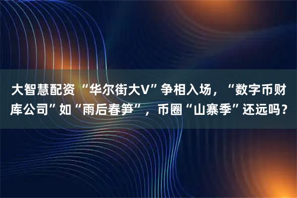 大智慧配资 “华尔街大V”争相入场，“数字币财库公司”如“雨后春笋”，币圈“山寨季”还远吗？