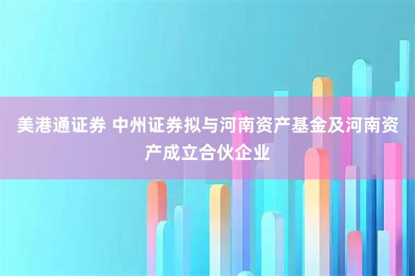 美港通证券 中州证券拟与河南资产基金及河南资产成立合伙企业