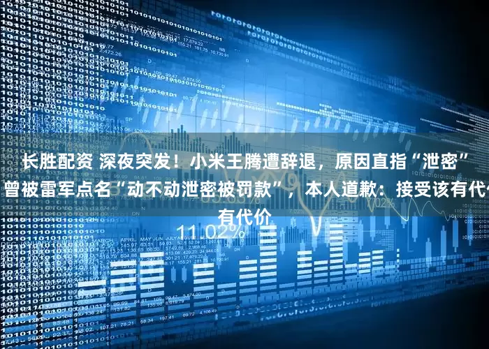 长胜配资 深夜突发！小米王腾遭辞退，原因直指“泄密”，曾被雷军点名“动不动泄密被罚款”，本人道歉：接受该有代价