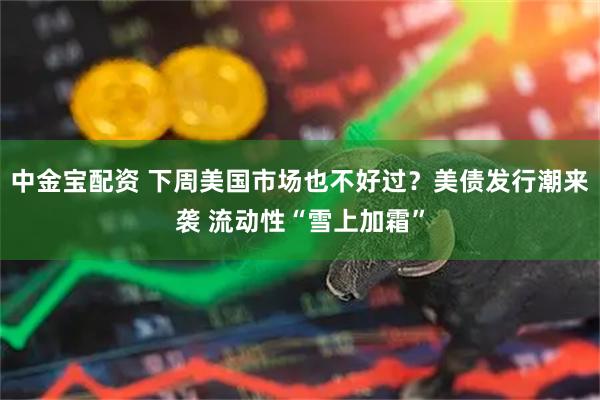 中金宝配资 下周美国市场也不好过？美债发行潮来袭 流动性“雪上加霜”