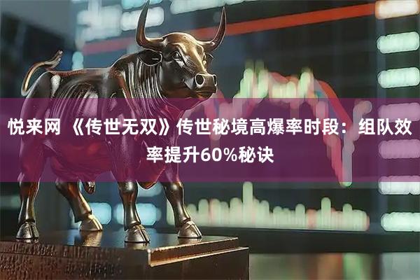 悦来网 《传世无双》传世秘境高爆率时段：组队效率提升60%秘诀