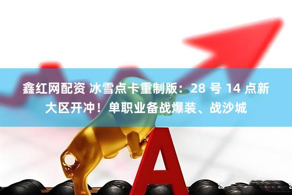鑫红网配资 冰雪点卡重制版：28 号 14 点新大区开冲！单职业备战爆装、战沙城