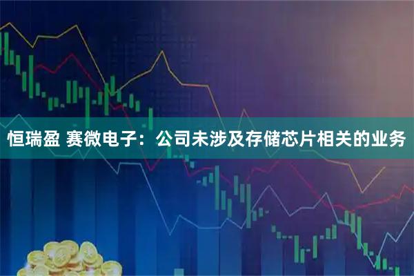 恒瑞盈 赛微电子：公司未涉及存储芯片相关的业务