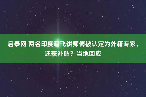 启泰网 两名印度籍飞饼师傅被认定为外籍专家，还获补贴？当地回应