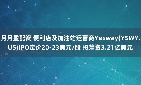 月月盈配资 便利店及加油站运营商Yesway(YSWY.US)IPO定价20-23美元/股 拟筹资3.21亿美元
