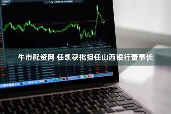 牛市配资网 任凯获批担任山西银行董事长